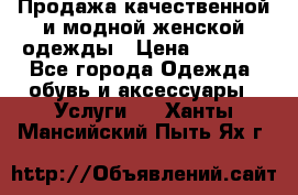 Продажа качественной и модной женской одежды › Цена ­ 2 500 - Все города Одежда, обувь и аксессуары » Услуги   . Ханты-Мансийский,Пыть-Ях г.